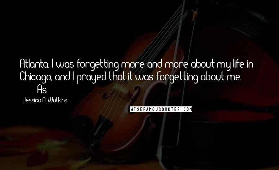 Jessica N. Watkins Quotes: Atlanta. I was forgetting more and more about my life in Chicago, and I prayed that it was forgetting about me. As