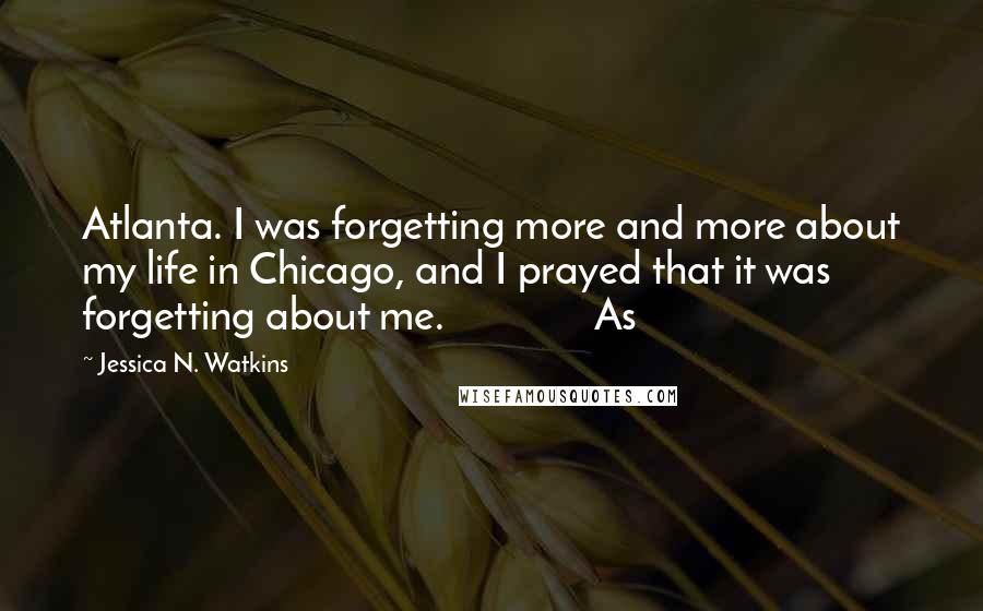 Jessica N. Watkins Quotes: Atlanta. I was forgetting more and more about my life in Chicago, and I prayed that it was forgetting about me. As
