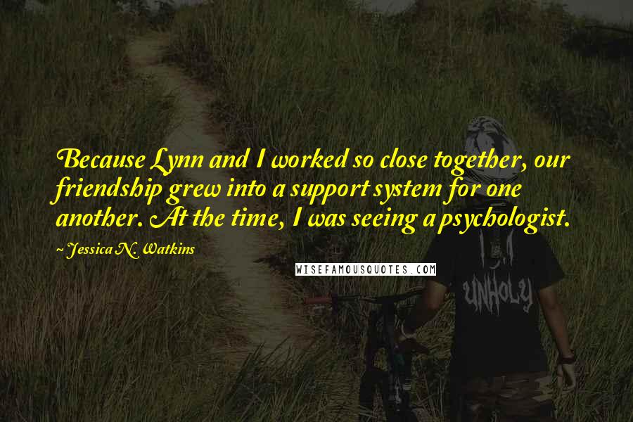 Jessica N. Watkins Quotes: Because Lynn and I worked so close together, our friendship grew into a support system for one another. At the time, I was seeing a psychologist.