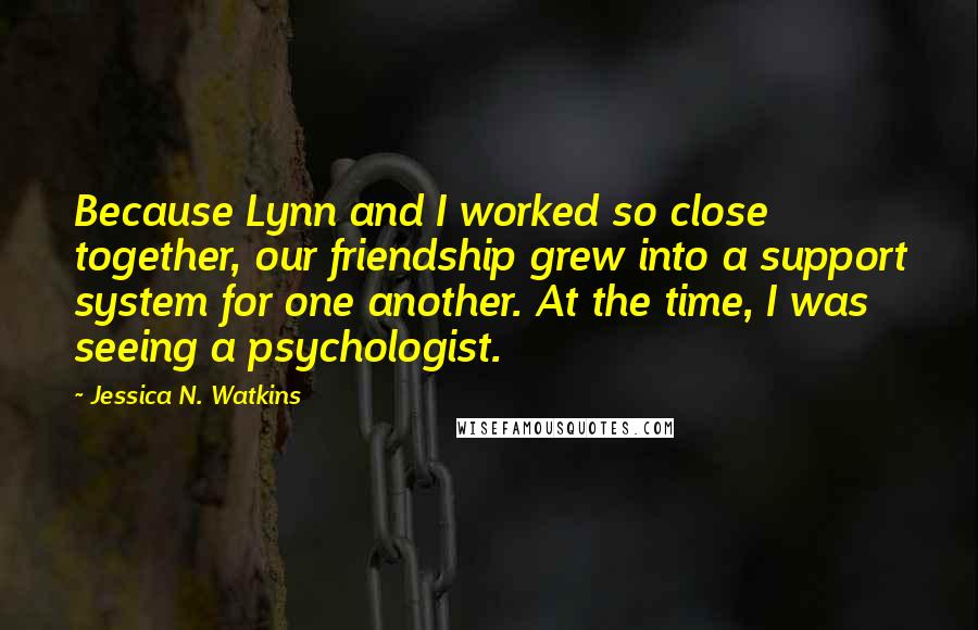 Jessica N. Watkins Quotes: Because Lynn and I worked so close together, our friendship grew into a support system for one another. At the time, I was seeing a psychologist.