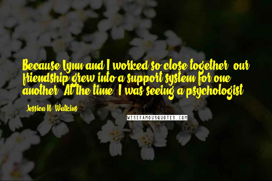 Jessica N. Watkins Quotes: Because Lynn and I worked so close together, our friendship grew into a support system for one another. At the time, I was seeing a psychologist.