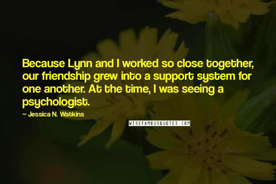 Jessica N. Watkins Quotes: Because Lynn and I worked so close together, our friendship grew into a support system for one another. At the time, I was seeing a psychologist.