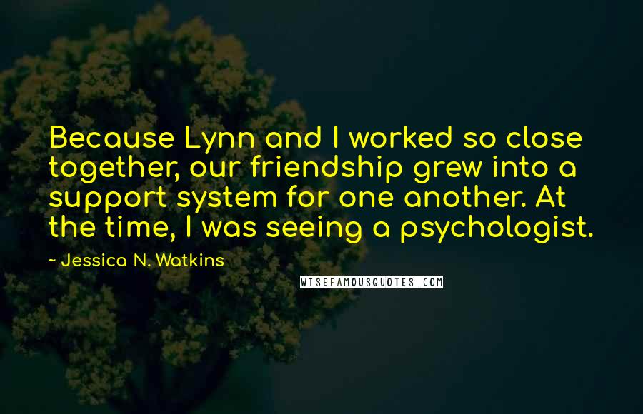 Jessica N. Watkins Quotes: Because Lynn and I worked so close together, our friendship grew into a support system for one another. At the time, I was seeing a psychologist.