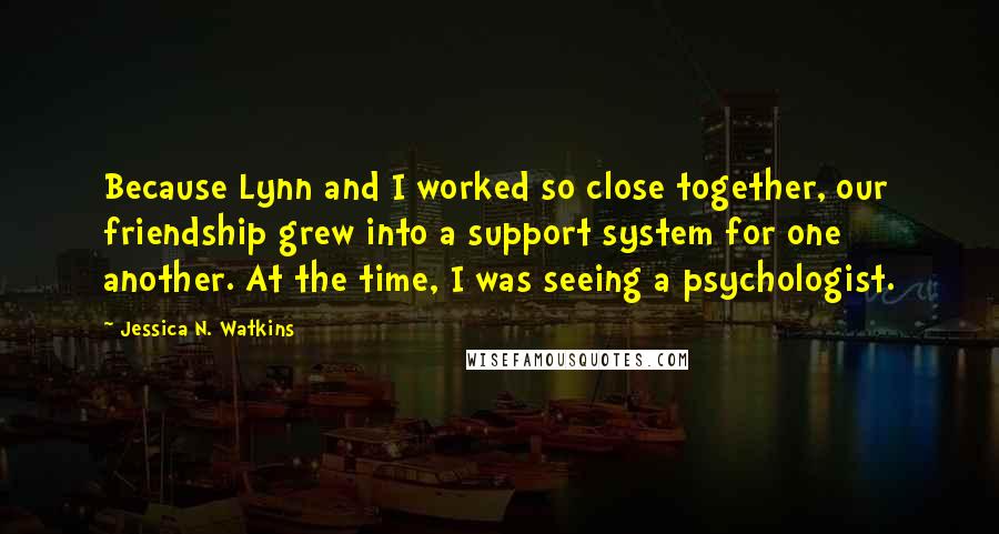 Jessica N. Watkins Quotes: Because Lynn and I worked so close together, our friendship grew into a support system for one another. At the time, I was seeing a psychologist.