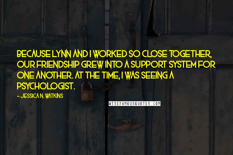 Jessica N. Watkins Quotes: Because Lynn and I worked so close together, our friendship grew into a support system for one another. At the time, I was seeing a psychologist.