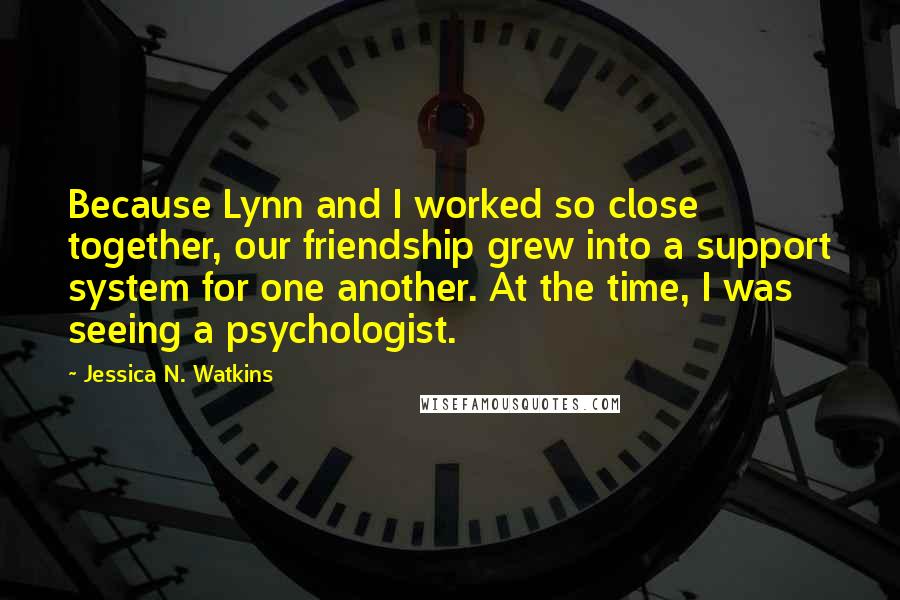 Jessica N. Watkins Quotes: Because Lynn and I worked so close together, our friendship grew into a support system for one another. At the time, I was seeing a psychologist.