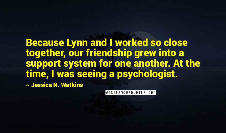 Jessica N. Watkins Quotes: Because Lynn and I worked so close together, our friendship grew into a support system for one another. At the time, I was seeing a psychologist.