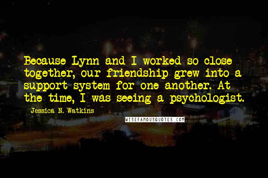 Jessica N. Watkins Quotes: Because Lynn and I worked so close together, our friendship grew into a support system for one another. At the time, I was seeing a psychologist.
