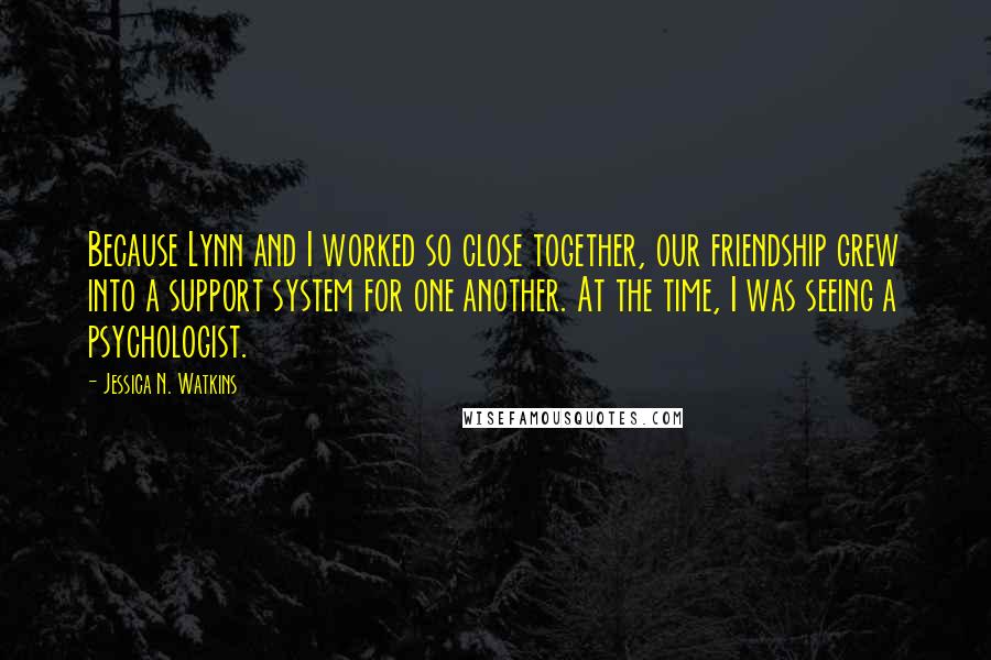 Jessica N. Watkins Quotes: Because Lynn and I worked so close together, our friendship grew into a support system for one another. At the time, I was seeing a psychologist.