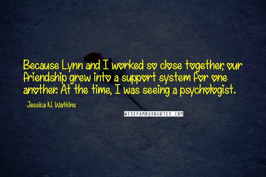 Jessica N. Watkins Quotes: Because Lynn and I worked so close together, our friendship grew into a support system for one another. At the time, I was seeing a psychologist.