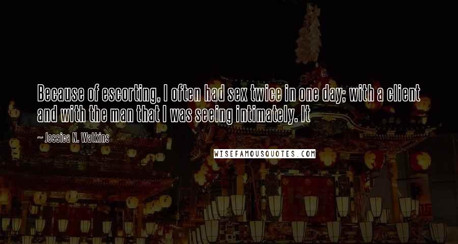 Jessica N. Watkins Quotes: Because of escorting, I often had sex twice in one day; with a client and with the man that I was seeing intimately. It