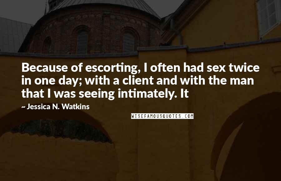 Jessica N. Watkins Quotes: Because of escorting, I often had sex twice in one day; with a client and with the man that I was seeing intimately. It