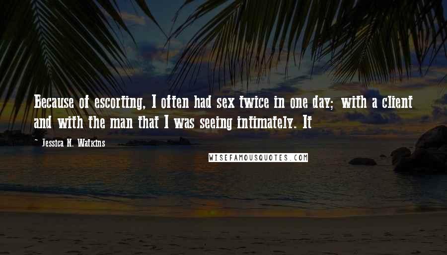 Jessica N. Watkins Quotes: Because of escorting, I often had sex twice in one day; with a client and with the man that I was seeing intimately. It