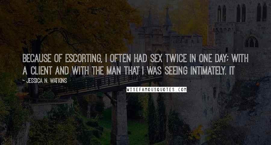 Jessica N. Watkins Quotes: Because of escorting, I often had sex twice in one day; with a client and with the man that I was seeing intimately. It