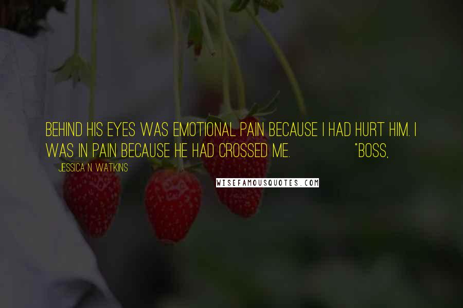 Jessica N. Watkins Quotes: Behind his eyes was emotional pain because I had hurt him. I was in pain because he had crossed me.               "Boss,