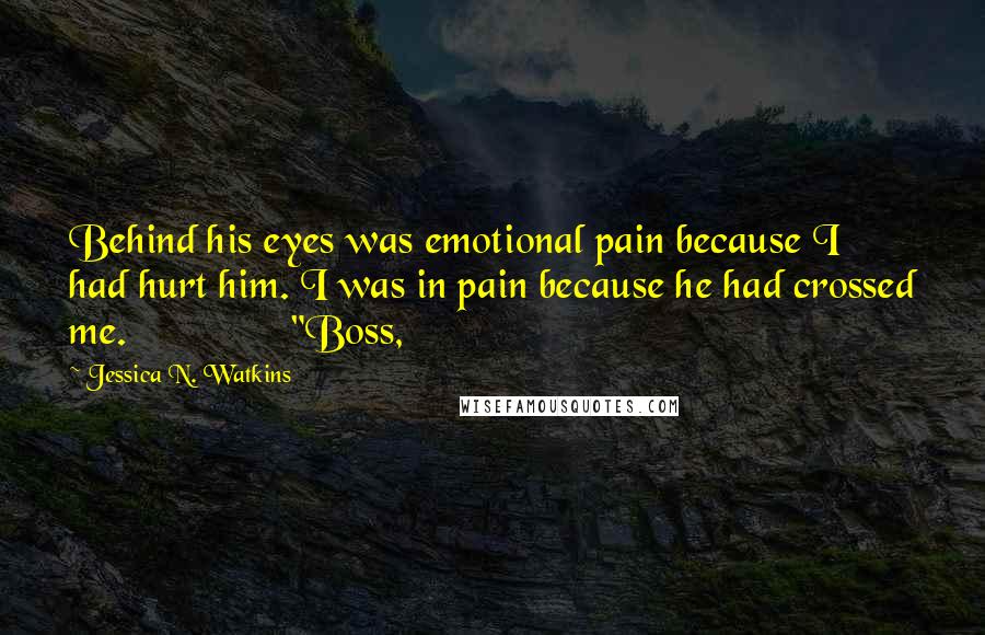 Jessica N. Watkins Quotes: Behind his eyes was emotional pain because I had hurt him. I was in pain because he had crossed me.               "Boss,