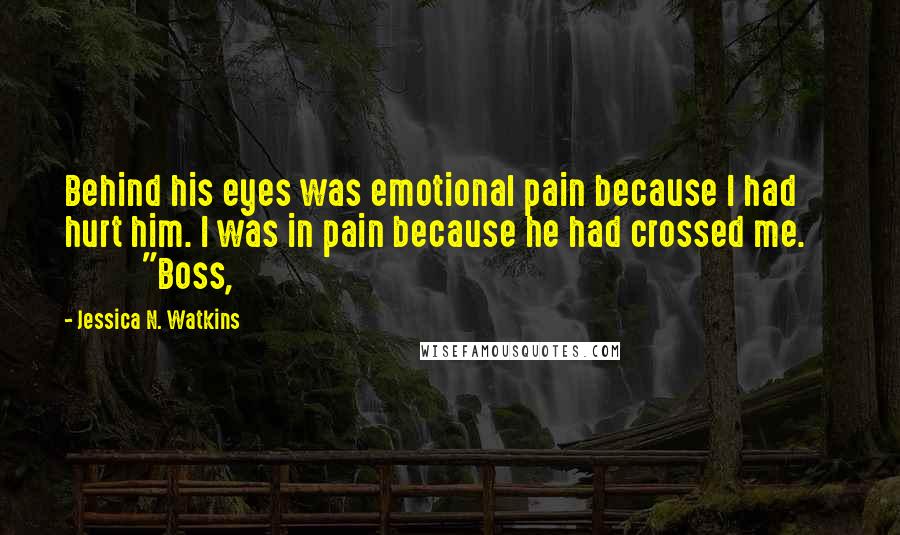 Jessica N. Watkins Quotes: Behind his eyes was emotional pain because I had hurt him. I was in pain because he had crossed me.               "Boss,