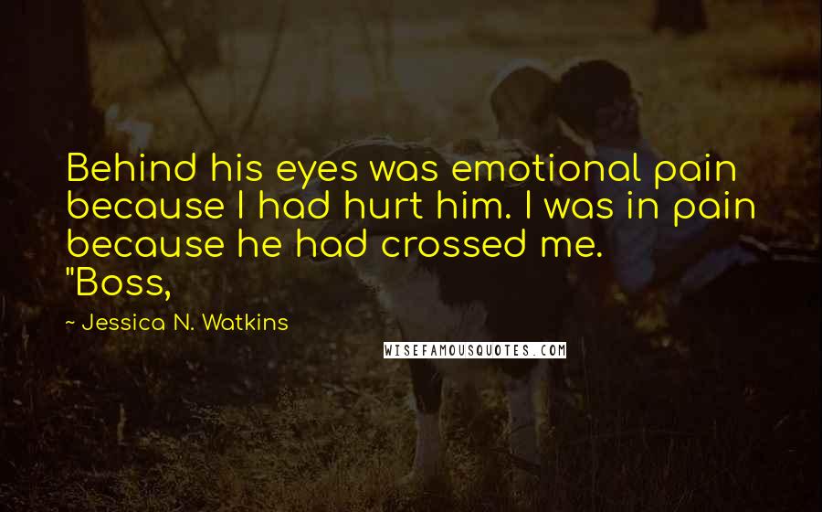 Jessica N. Watkins Quotes: Behind his eyes was emotional pain because I had hurt him. I was in pain because he had crossed me.               "Boss,