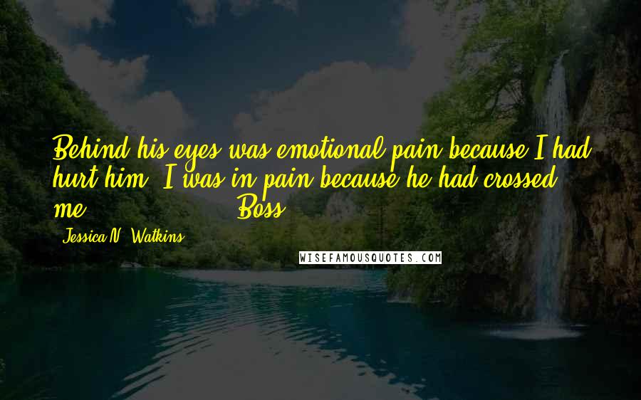 Jessica N. Watkins Quotes: Behind his eyes was emotional pain because I had hurt him. I was in pain because he had crossed me.               "Boss,