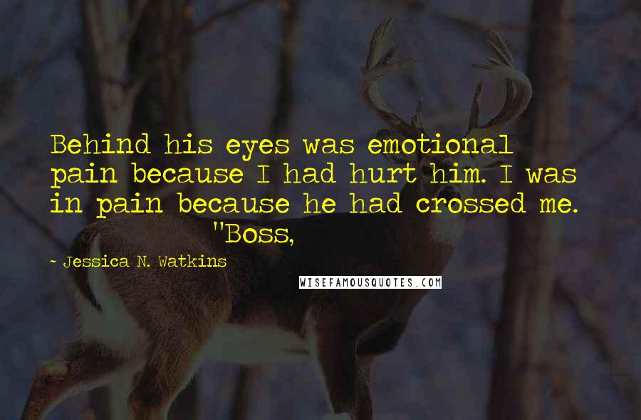 Jessica N. Watkins Quotes: Behind his eyes was emotional pain because I had hurt him. I was in pain because he had crossed me.               "Boss,