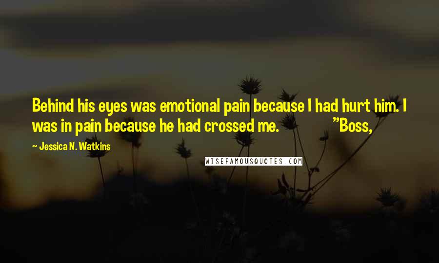 Jessica N. Watkins Quotes: Behind his eyes was emotional pain because I had hurt him. I was in pain because he had crossed me.               "Boss,