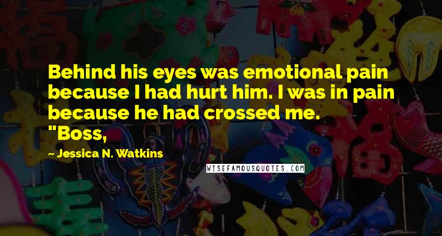 Jessica N. Watkins Quotes: Behind his eyes was emotional pain because I had hurt him. I was in pain because he had crossed me.               "Boss,