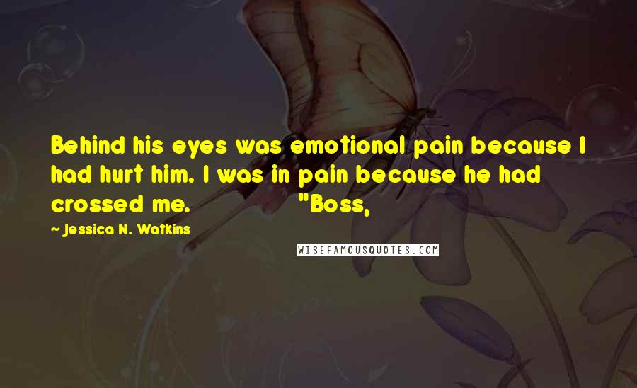 Jessica N. Watkins Quotes: Behind his eyes was emotional pain because I had hurt him. I was in pain because he had crossed me.               "Boss,