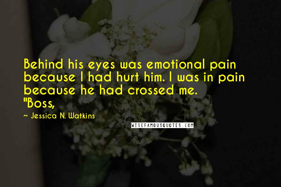 Jessica N. Watkins Quotes: Behind his eyes was emotional pain because I had hurt him. I was in pain because he had crossed me.               "Boss,