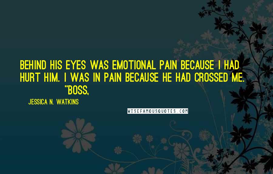 Jessica N. Watkins Quotes: Behind his eyes was emotional pain because I had hurt him. I was in pain because he had crossed me.               "Boss,