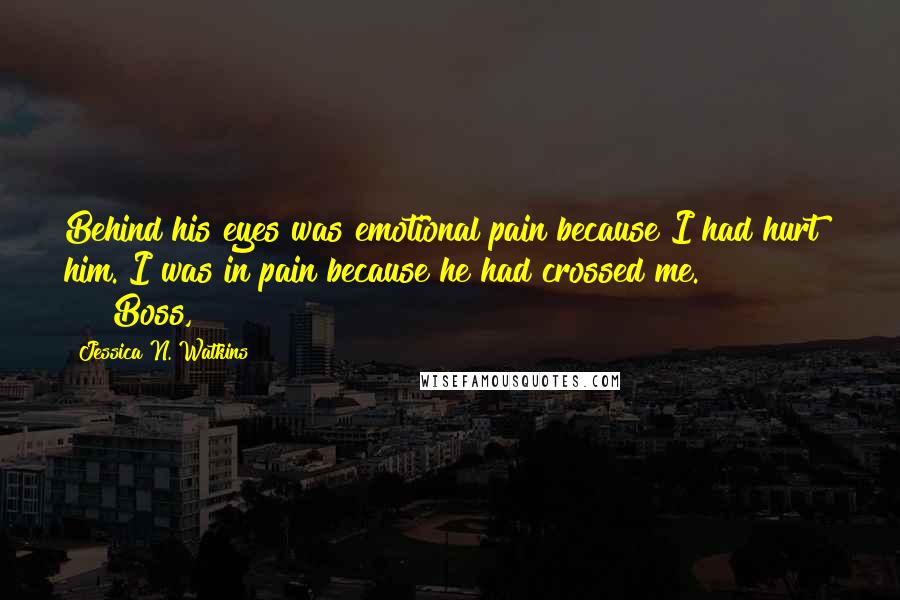 Jessica N. Watkins Quotes: Behind his eyes was emotional pain because I had hurt him. I was in pain because he had crossed me.               "Boss,