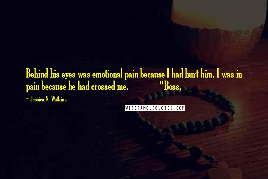 Jessica N. Watkins Quotes: Behind his eyes was emotional pain because I had hurt him. I was in pain because he had crossed me.               "Boss,