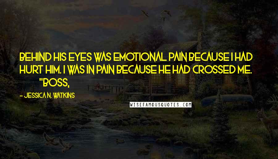 Jessica N. Watkins Quotes: Behind his eyes was emotional pain because I had hurt him. I was in pain because he had crossed me.               "Boss,