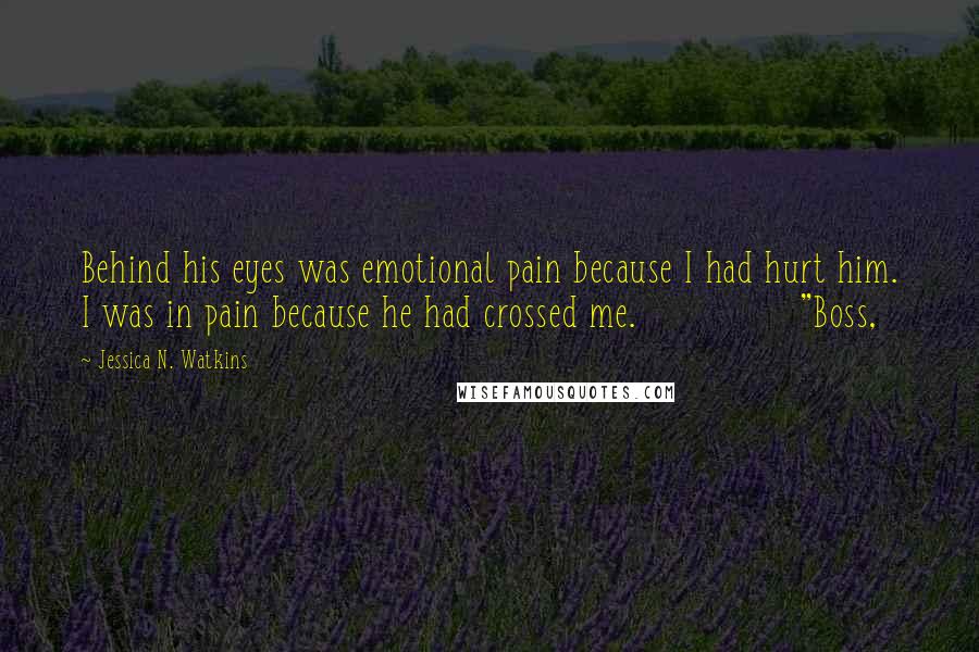 Jessica N. Watkins Quotes: Behind his eyes was emotional pain because I had hurt him. I was in pain because he had crossed me.               "Boss,