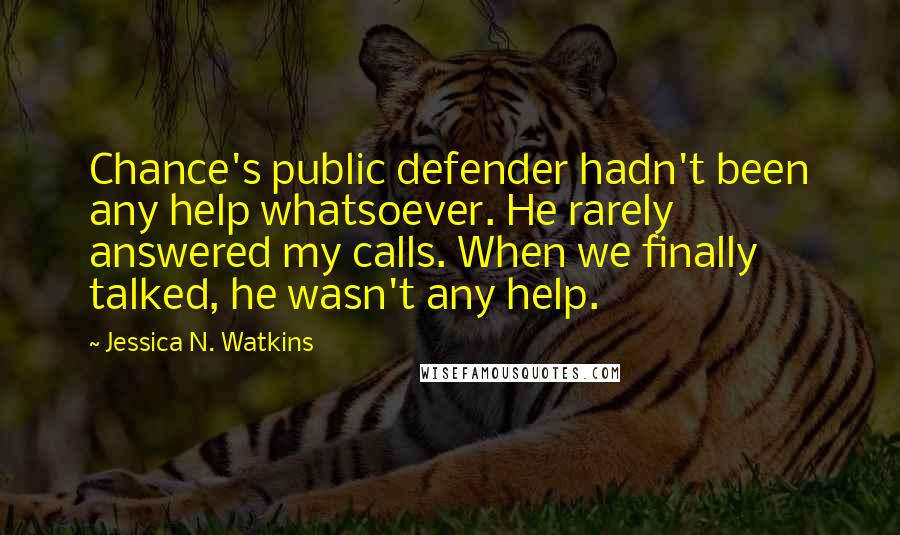 Jessica N. Watkins Quotes: Chance's public defender hadn't been any help whatsoever. He rarely answered my calls. When we finally talked, he wasn't any help.