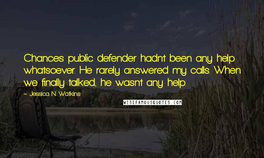 Jessica N. Watkins Quotes: Chance's public defender hadn't been any help whatsoever. He rarely answered my calls. When we finally talked, he wasn't any help.