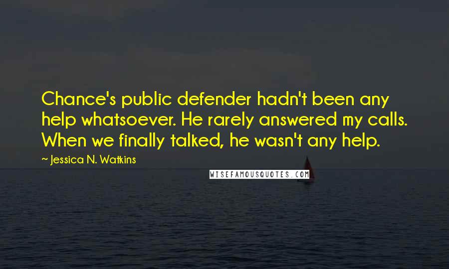 Jessica N. Watkins Quotes: Chance's public defender hadn't been any help whatsoever. He rarely answered my calls. When we finally talked, he wasn't any help.