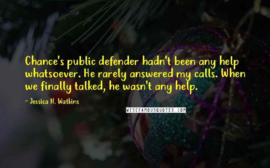 Jessica N. Watkins Quotes: Chance's public defender hadn't been any help whatsoever. He rarely answered my calls. When we finally talked, he wasn't any help.