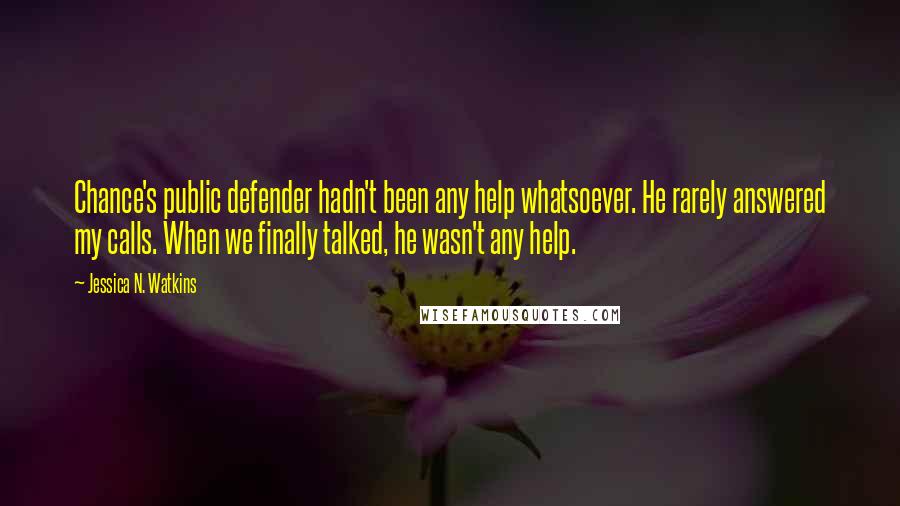 Jessica N. Watkins Quotes: Chance's public defender hadn't been any help whatsoever. He rarely answered my calls. When we finally talked, he wasn't any help.