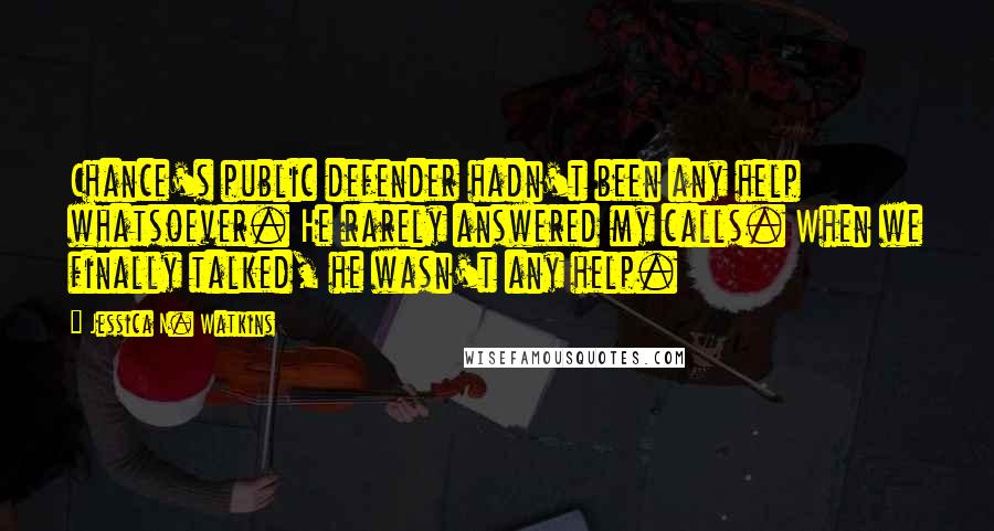 Jessica N. Watkins Quotes: Chance's public defender hadn't been any help whatsoever. He rarely answered my calls. When we finally talked, he wasn't any help.