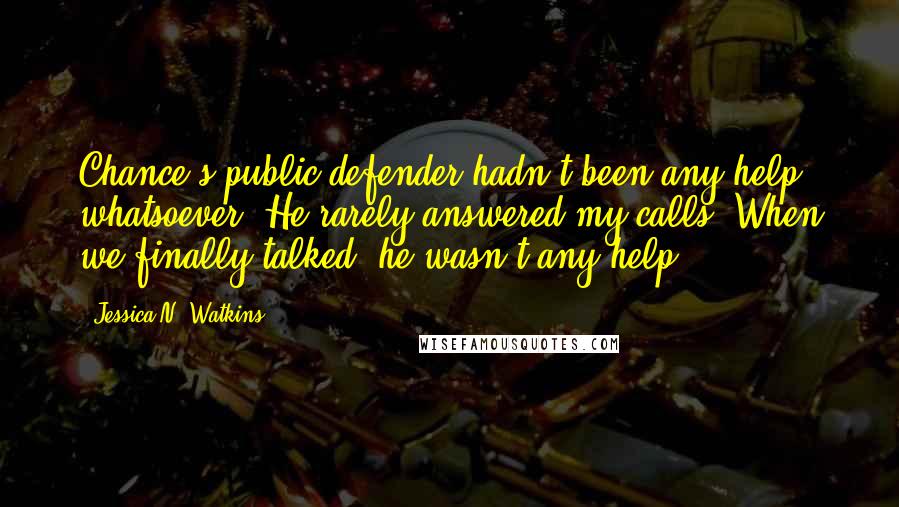 Jessica N. Watkins Quotes: Chance's public defender hadn't been any help whatsoever. He rarely answered my calls. When we finally talked, he wasn't any help.