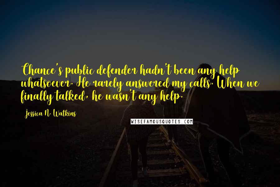 Jessica N. Watkins Quotes: Chance's public defender hadn't been any help whatsoever. He rarely answered my calls. When we finally talked, he wasn't any help.