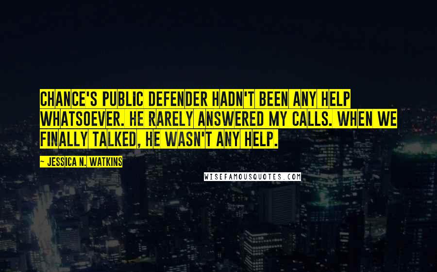 Jessica N. Watkins Quotes: Chance's public defender hadn't been any help whatsoever. He rarely answered my calls. When we finally talked, he wasn't any help.