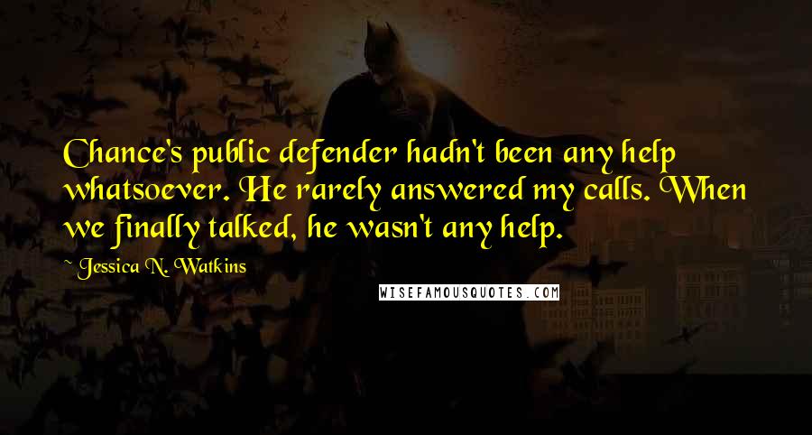 Jessica N. Watkins Quotes: Chance's public defender hadn't been any help whatsoever. He rarely answered my calls. When we finally talked, he wasn't any help.