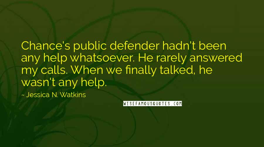 Jessica N. Watkins Quotes: Chance's public defender hadn't been any help whatsoever. He rarely answered my calls. When we finally talked, he wasn't any help.