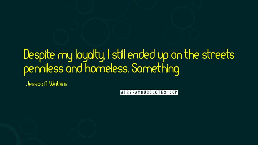 Jessica N. Watkins Quotes: Despite my loyalty, I still ended up on the streets penniless and homeless. Something