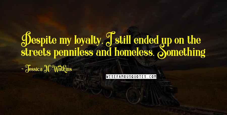 Jessica N. Watkins Quotes: Despite my loyalty, I still ended up on the streets penniless and homeless. Something
