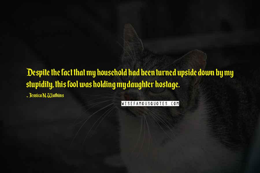 Jessica N. Watkins Quotes: Despite the fact that my household had been turned upside down by my stupidity, this fool was holding my daughter hostage.