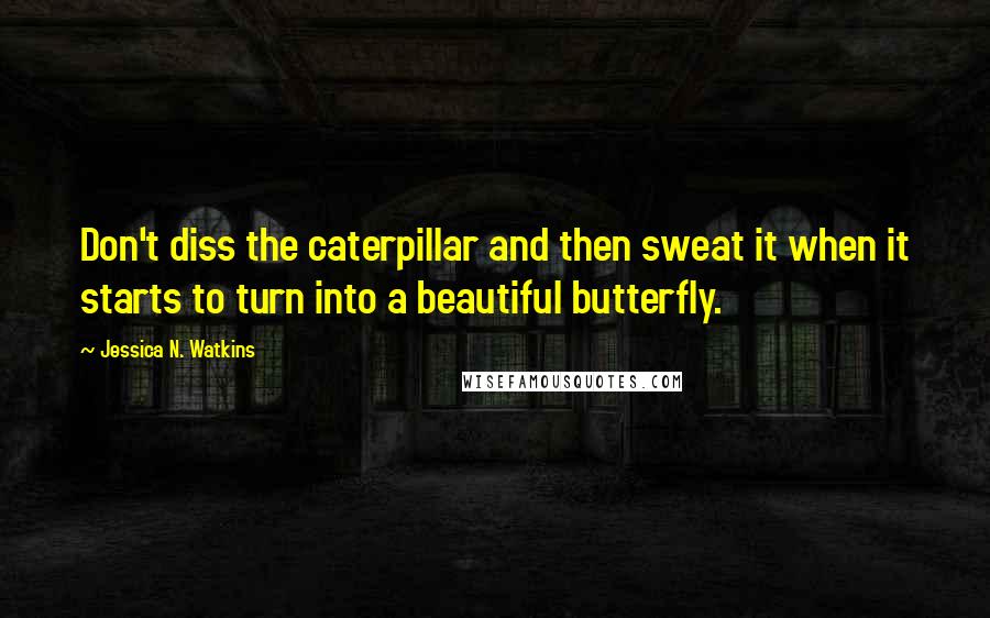 Jessica N. Watkins Quotes: Don't diss the caterpillar and then sweat it when it starts to turn into a beautiful butterfly.