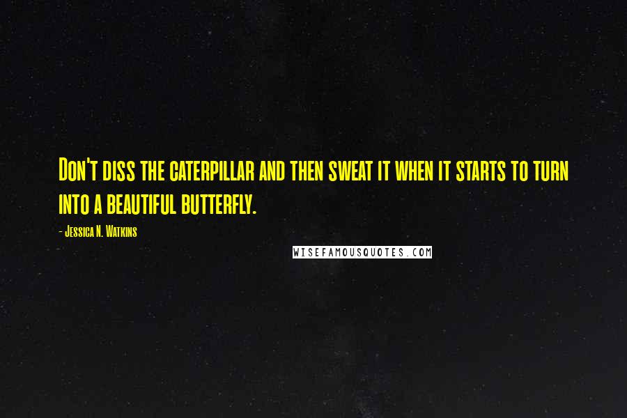 Jessica N. Watkins Quotes: Don't diss the caterpillar and then sweat it when it starts to turn into a beautiful butterfly.