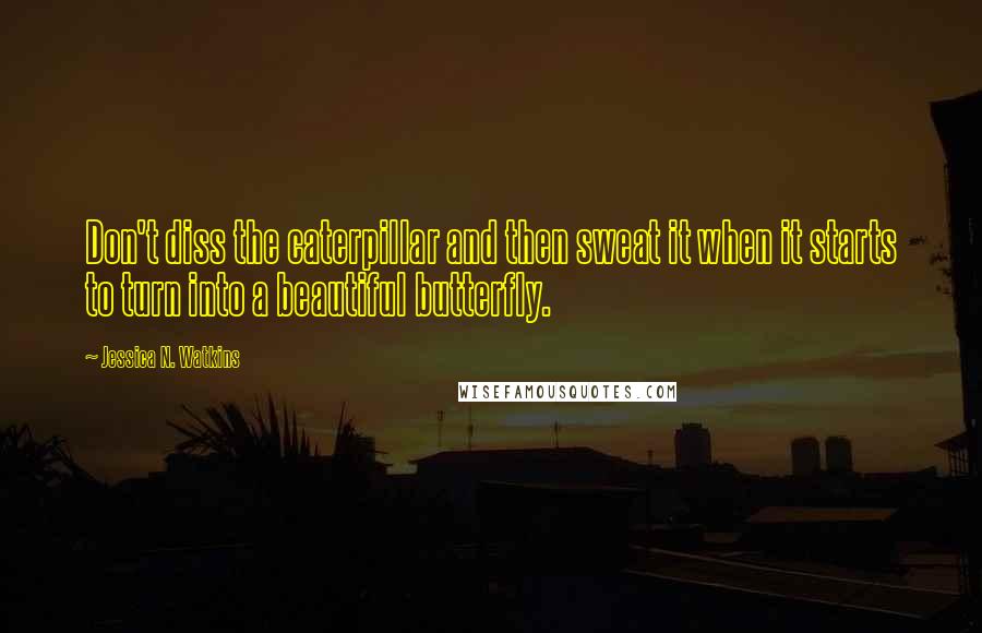 Jessica N. Watkins Quotes: Don't diss the caterpillar and then sweat it when it starts to turn into a beautiful butterfly.